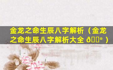 金龙之命生辰八字解析（金龙之命生辰八字解析大全 💮 ）